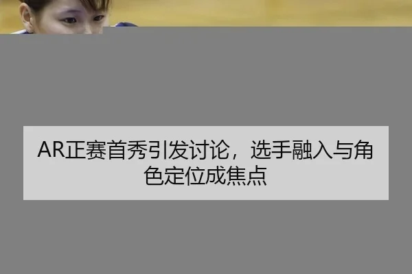 AR正赛首秀引发讨论，选手融入与角色定位成焦点